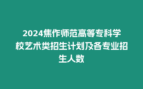 2024焦作師范高等專科學校藝術類招生計劃及各專業招生人數