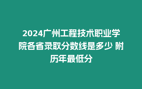 2024廣州工程技術(shù)職業(yè)學(xué)院各省錄取分?jǐn)?shù)線是多少 附歷年最低分