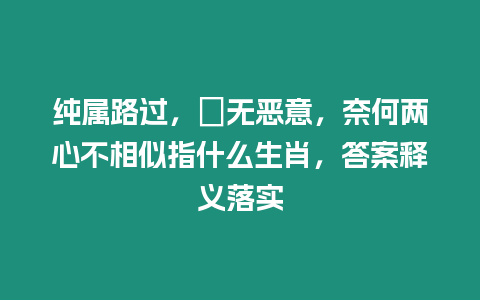 純屬路過，並無惡意，奈何兩心不相似指什么生肖，答案釋義落實