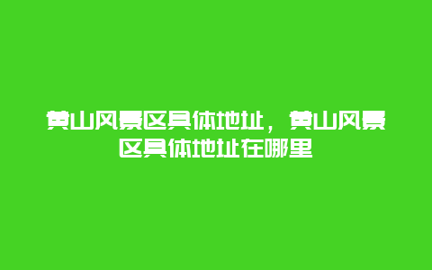 黃山風景區具體地址，黃山風景區具體地址在哪里