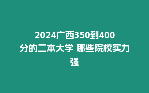 2024廣西350到400分的二本大學 哪些院校實力強