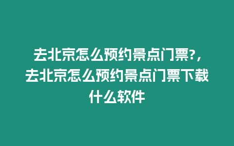 去北京怎么預約景點門票?，去北京怎么預約景點門票下載什么軟件