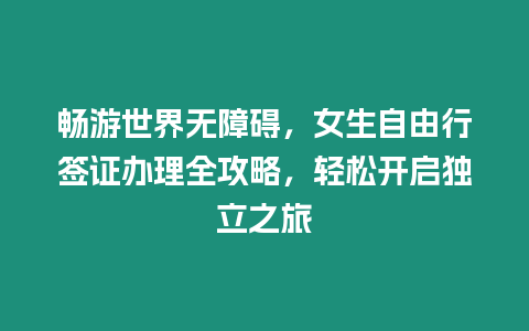 暢游世界無(wú)障礙，女生自由行簽證辦理全攻略，輕松開(kāi)啟獨(dú)立之旅