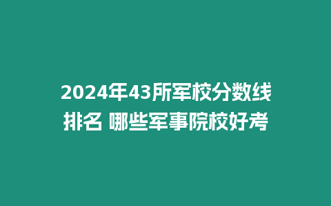 2024年43所軍校分數線排名 哪些軍事院校好考