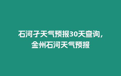 石河孑天氣預(yù)報30天查詢，金州石河天氣預(yù)報