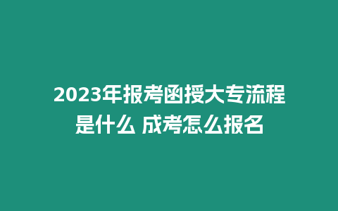 2023年報考函授大專流程是什么 成考怎么報名