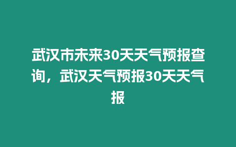 武漢市未來30天天氣預報查詢，武漢天氣預報30天天氣報