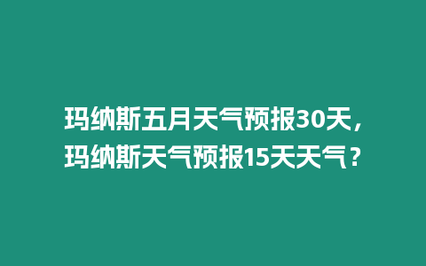 瑪納斯五月天氣預報30天，瑪納斯天氣預報15天天氣？