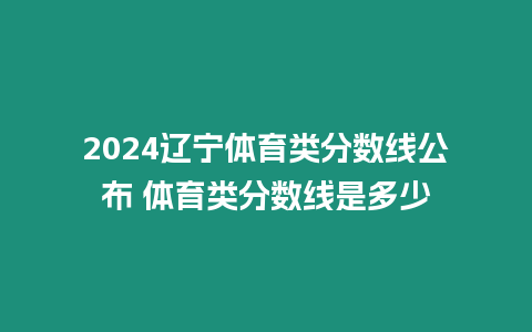 2024遼寧體育類分數線公布 體育類分數線是多少