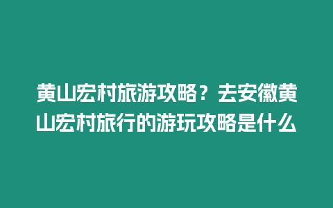 黃山宏村旅游攻略？去安徽黃山宏村旅行的游玩攻略是什么