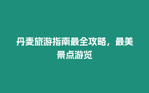 丹麥旅游指南最全攻略，最美景點游覽