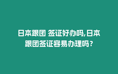 日本跟團 簽證好辦嗎,日本跟團簽證容易辦理嗎？