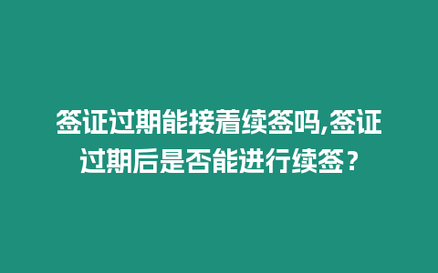 簽證過(guò)期能接著續(xù)簽嗎,簽證過(guò)期后是否能進(jìn)行續(xù)簽？