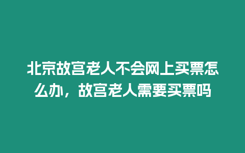 北京故宮老人不會(huì)網(wǎng)上買票怎么辦，故宮老人需要買票嗎