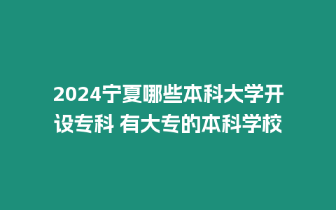 2024寧夏哪些本科大學開設專科 有大專的本科學校