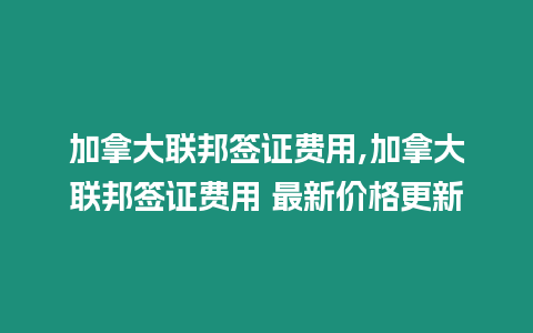 加拿大聯(lián)邦簽證費用,加拿大聯(lián)邦簽證費用 最新價格更新