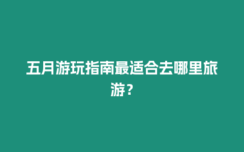 五月游玩指南最適合去哪里旅游？