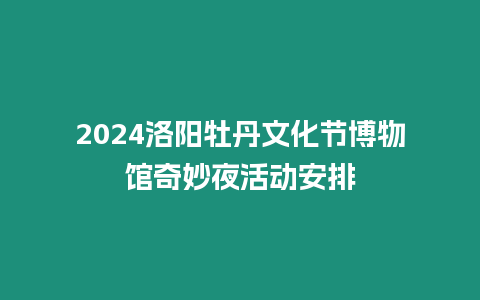 2024洛陽牡丹文化節博物館奇妙夜活動安排