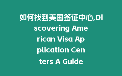 如何找到美國簽證中心,Discovering American Visa Application Centers A Guide