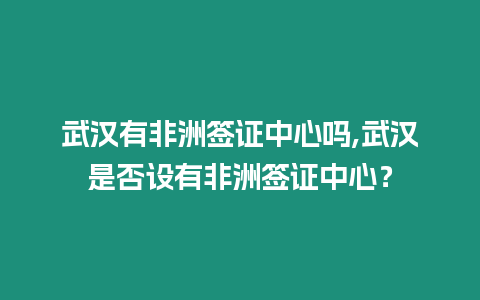 武漢有非洲簽證中心嗎,武漢是否設有非洲簽證中心？