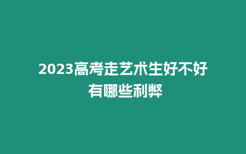 2023高考走藝術(shù)生好不好 有哪些利弊