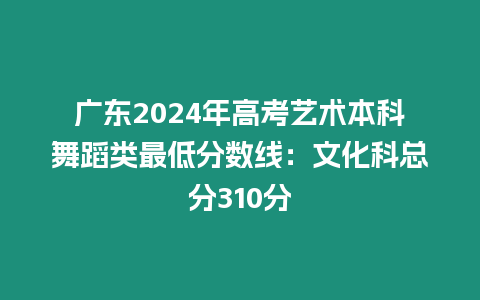 廣東2024年高考藝術本科舞蹈類最低分數線：文化科總分310分