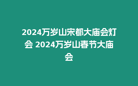 2024萬歲山宋都大廟會(huì)燈會(huì) 2024萬歲山春節(jié)大廟會(huì)