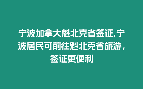 寧波加拿大魁北克省簽證,寧波居民可前往魁北克省旅游，簽證更便利