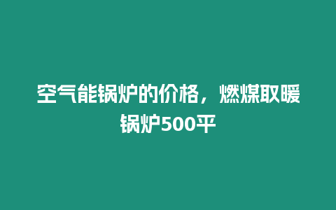 空氣能鍋爐的價格，燃煤取暖鍋爐500平