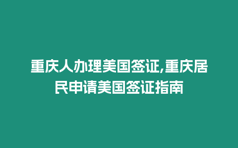 重慶人辦理美國簽證,重慶居民申請美國簽證指南