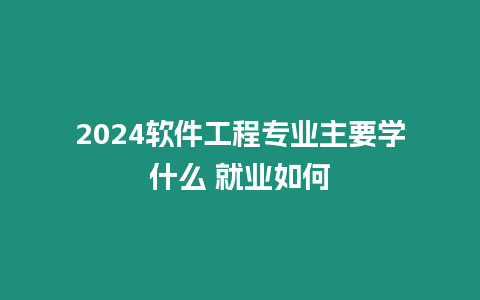 2024軟件工程專業主要學什么 就業如何