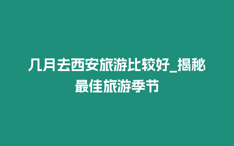 幾月去西安旅游比較好_揭秘最佳旅游季節