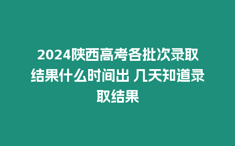 2024陜西高考各批次錄取結果什么時間出 幾天知道錄取結果