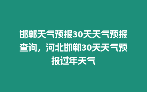 邯鄲天氣預(yù)報(bào)30天天氣預(yù)報(bào)查詢(xún)，河北邯鄲30天天氣預(yù)報(bào)過(guò)年天氣