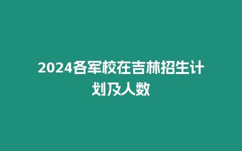 2024各軍校在吉林招生計劃及人數