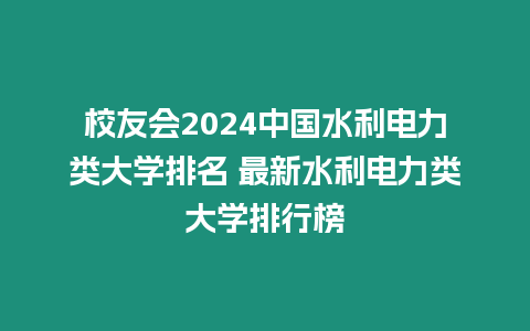 校友會2024中國水利電力類大學排名 最新水利電力類大學排行榜