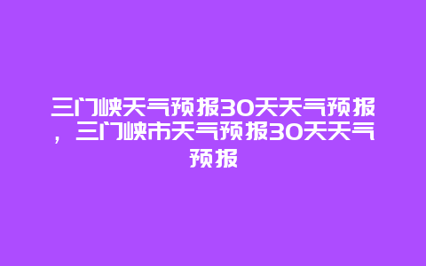 三門峽天氣預報30天天氣預報，三門峽市天氣預報30天天氣預報