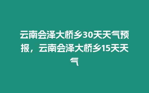 云南會澤大橋鄉30天天氣預報，云南會澤大橋鄉15天天氣