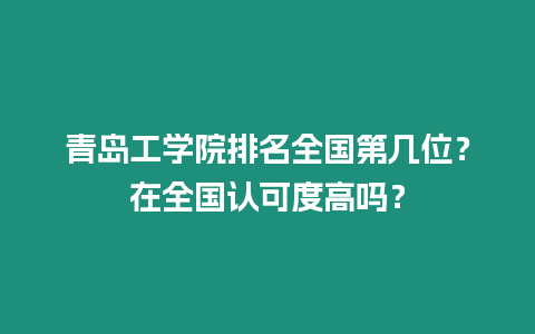 青島工學院排名全國第幾位？在全國認可度高嗎？