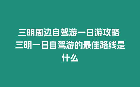 三明周邊自駕游一日游攻略 三明一日自駕游的最佳路線是什么