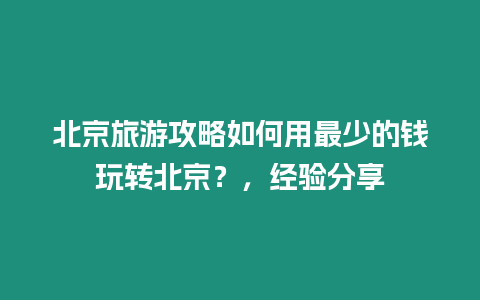 北京旅游攻略如何用最少的錢玩轉(zhuǎn)北京？，經(jīng)驗(yàn)分享