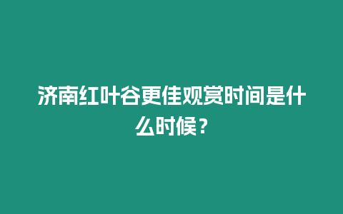 濟(jì)南紅葉谷更佳觀賞時間是什么時候？