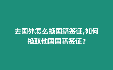 去國外怎么換國籍簽證,如何換取他國國籍簽證？