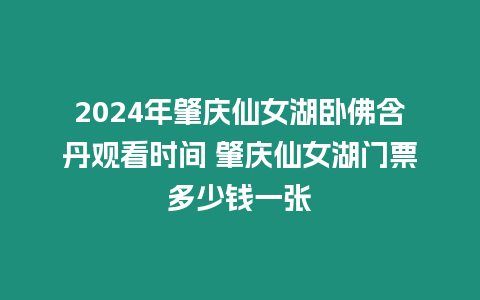 2024年肇慶仙女湖臥佛含丹觀看時間 肇慶仙女湖門票多少錢一張