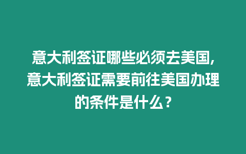 意大利簽證哪些必須去美國,意大利簽證需要前往美國辦理的條件是什么？