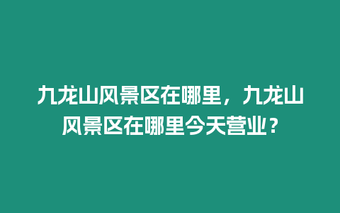 九龍山風景區在哪里，九龍山風景區在哪里今天營業？