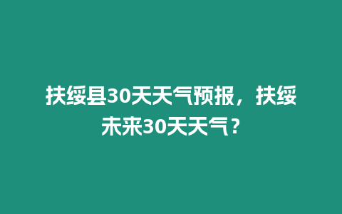 扶綏縣30天天氣預報，扶綏未來30天天氣？