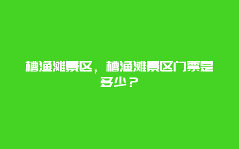 槽漁灘景區，槽漁灘景區門票是多少？