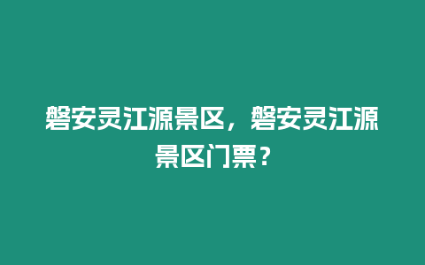 磐安靈江源景區，磐安靈江源景區門票？