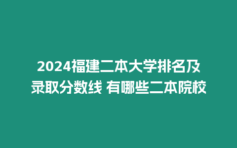 2024福建二本大學排名及錄取分數線 有哪些二本院校